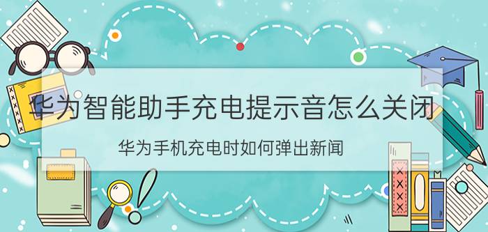 华为智能助手充电提示音怎么关闭 华为手机充电时如何弹出新闻？